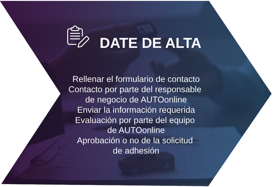 DATE DE ALTA Rellenar el formulario de contacto Contacto por parte del responsable de negocio de AUTOonline Enviar la información requerida Evaluación por parte del equipo de AUTOonline Aprobación o no de la solicitud de adhesión