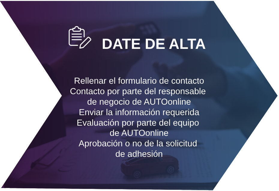 DATE DE ALTA Rellenar el formulario de contacto Contacto por parte del responsable de negocio de AUTOonline Enviar la información requerida Evaluación por parte del equipo de AUTOonline Aprobación o no de la solicitud de adhesión